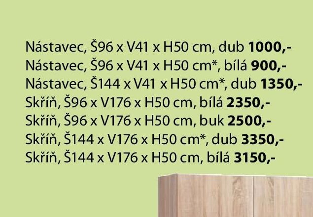 Nástavec, Š96 x V41 x H50 cm, dub 1000,-, Nástavec, Š96 x V41 x H50 cm*, bílá 900,-, Nástavec, Š144 x V41 x H50 cm*, dub 1350,-, Skříň, Š96 x V176 x H50 cm, bílá 2350,-, Skříň, Š96 x V176 x H50 cm, bu
